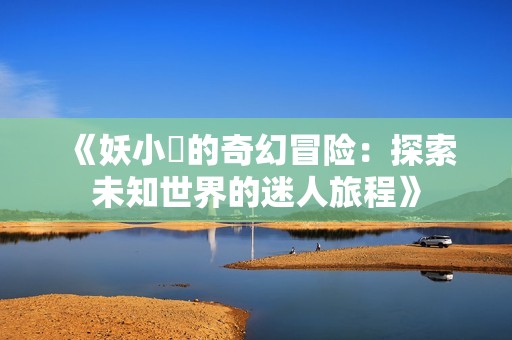 《妖小槡的奇幻冒险：探索未知世界的迷人旅程》