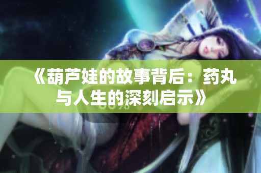 《葫芦娃的故事背后：药丸与人生的深刻启示》