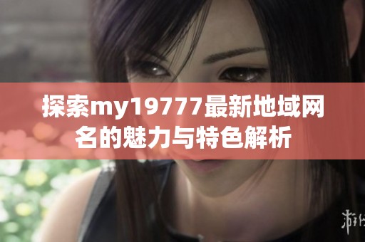 探索my19777最新地域网名的魅力与特色解析