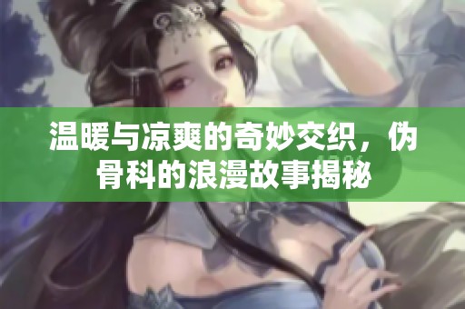 温暖与凉爽的奇妙交织，伪骨科的浪漫故事揭秘