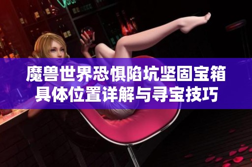 魔兽世界恐惧陷坑坚固宝箱具体位置详解与寻宝技巧