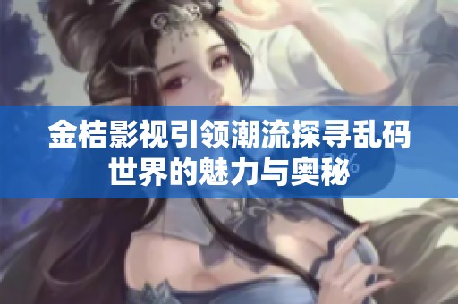 金桔影视引领潮流探寻乱码世界的魅力与奥秘