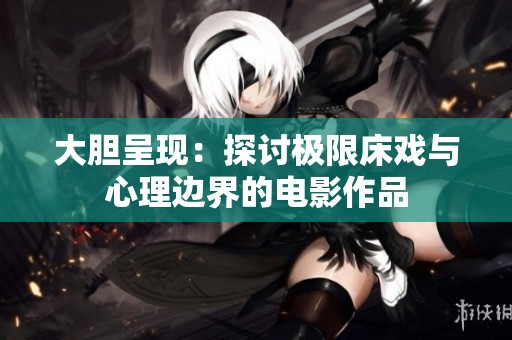 大胆呈现：探讨极限床戏与心理边界的电影作品