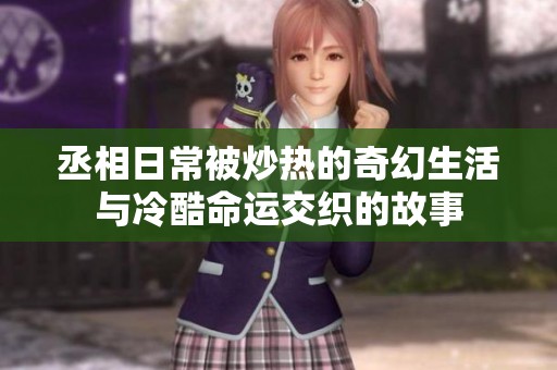 丞相日常被炒热的奇幻生活与冷酷命运交织的故事