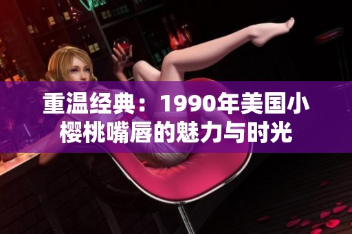 重温经典：1990年美国小樱桃嘴唇的魅力与时光