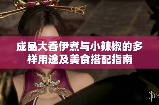 成品大香伊煮与小辣椒的多样用途及美食搭配指南