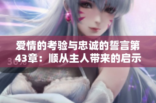 爱情的考验与忠诚的誓言第43章：顺从主人带来的启示