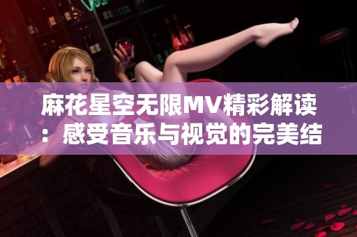 麻花星空无限MV精彩解读：感受音乐与视觉的完美结合