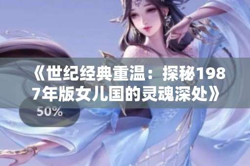 《世纪经典重温：探秘1987年版女儿国的灵魂深处》