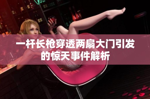 一杆长枪穿透两扇大门引发的惊天事件解析