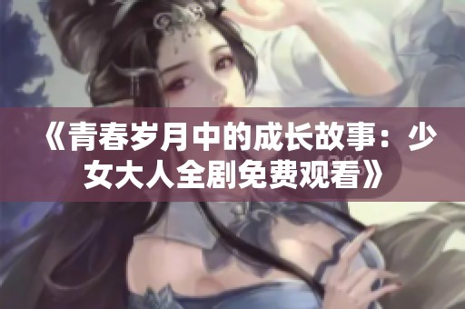 《青春岁月中的成长故事：少女大人全剧免费观看》