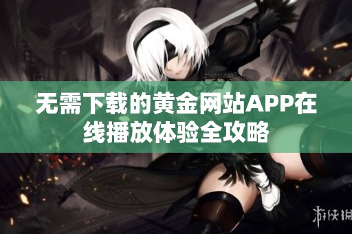 无需下载的黄金网站APP在线播放体验全攻略
