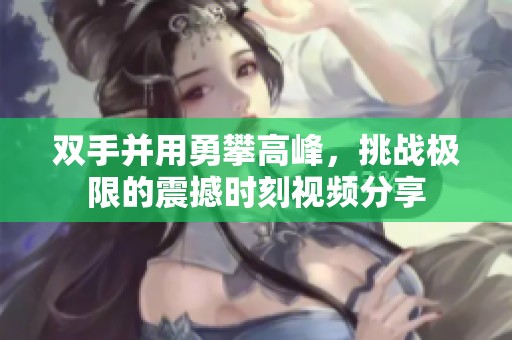 双手并用勇攀高峰，挑战极限的震撼时刻视频分享