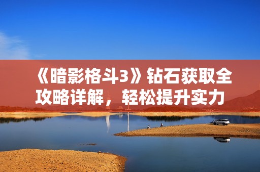 《暗影格斗3》钻石获取全攻略详解，轻松提升实力