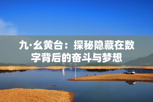 九·幺黄台：探秘隐藏在数字背后的奋斗与梦想
