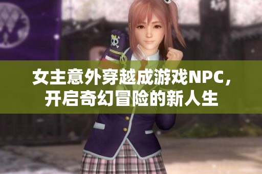 女主意外穿越成游戏NPC，开启奇幻冒险的新人生