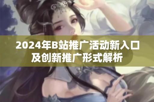 2024年B站推广活动新入口及创新推广形式解析