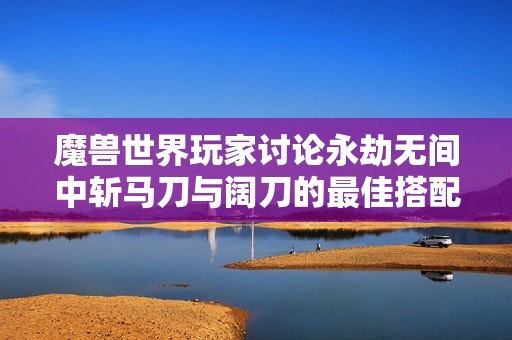 魔兽世界玩家讨论永劫无间中斩马刀与阔刀的最佳搭配技巧