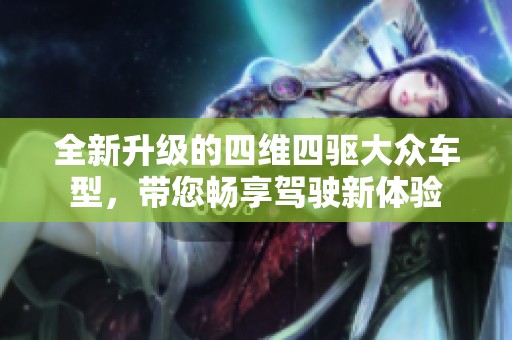 全新升级的四维四驱大众车型，带您畅享驾驶新体验