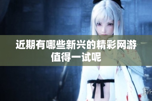 近期有哪些新兴的精彩网游值得一试呢