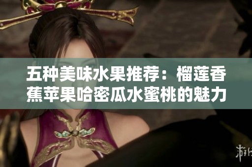 五种美味水果推荐：榴莲香蕉苹果哈密瓜水蜜桃的魅力与营养价值