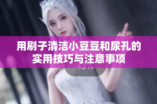 用刷子清洁小豆豆和尿孔的实用技巧与注意事项