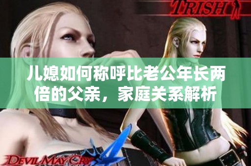 儿媳如何称呼比老公年长两倍的父亲，家庭关系解析