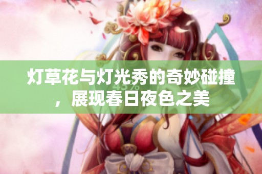 灯草花与灯光秀的奇妙碰撞，展现春日夜色之美