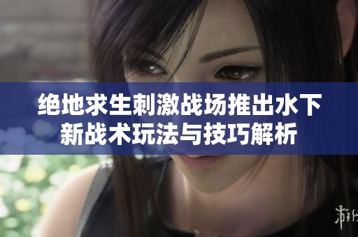 绝地求生刺激战场推出水下新战术玩法与技巧解析