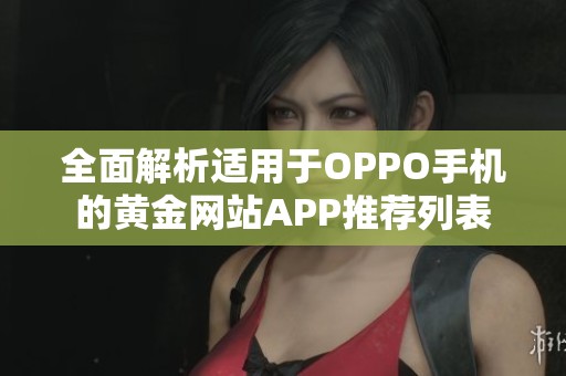 全面解析适用于OPPO手机的黄金网站APP推荐列表