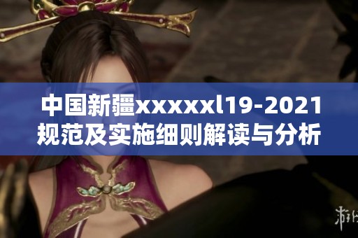 中国新疆xxxxxl19-2021规范及实施细则解读与分析