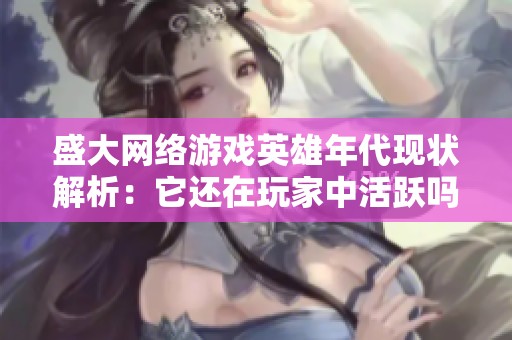 盛大网络游戏英雄年代现状解析：它还在玩家中活跃吗？