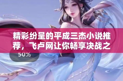 精彩纷呈的平成三杰小说推荐，飞卢网让你畅享决战之旅
