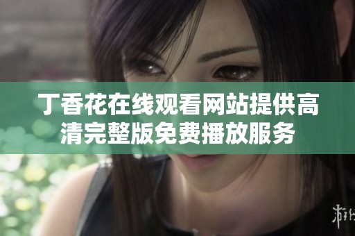丁香花在线观看网站提供高清完整版免费播放服务