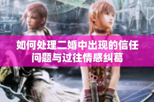 如何处理二婚中出现的信任问题与过往情感纠葛