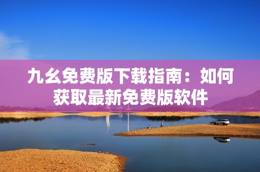 九幺免费版下载指南：如何获取最新免费版软件
