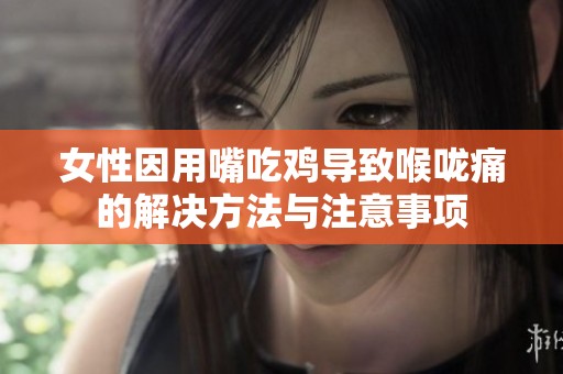 女性因用嘴吃鸡导致喉咙痛的解决方法与注意事项