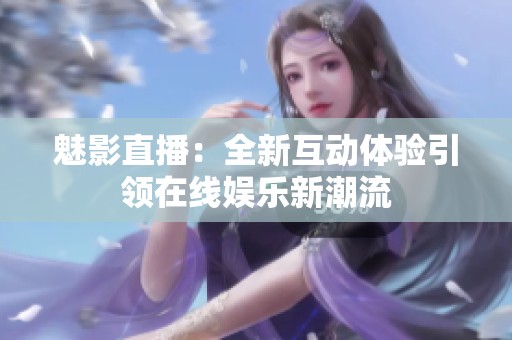 魅影直播：全新互动体验引领在线娱乐新潮流