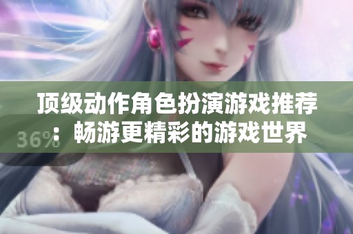 顶级动作角色扮演游戏推荐：畅游更精彩的游戏世界