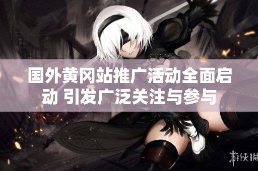国外黄冈站推广活动全面启动 引发广泛关注与参与