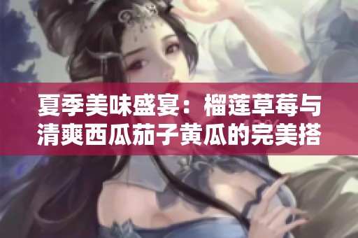 夏季美味盛宴：榴莲草莓与清爽西瓜茄子黄瓜的完美搭配
