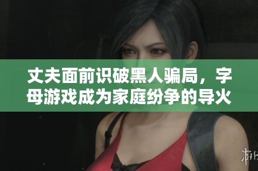 丈夫面前识破黑人骗局，字母游戏成为家庭纷争的导火索