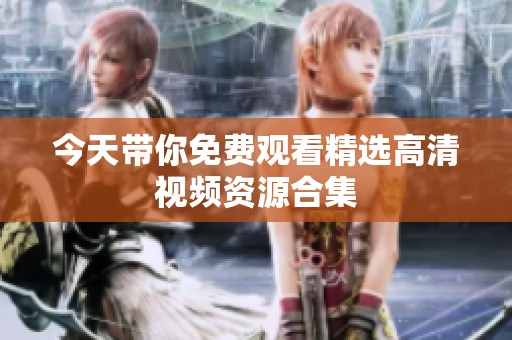 今天带你免费观看精选高清视频资源合集