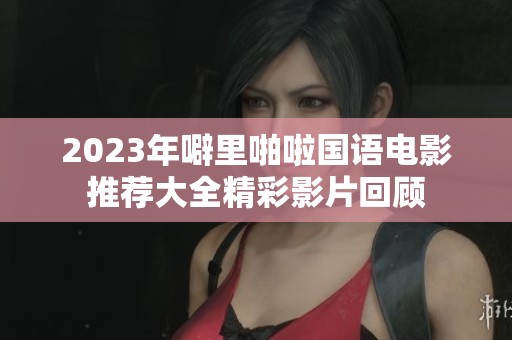 2023年噼里啪啦国语电影推荐大全精彩影片回顾