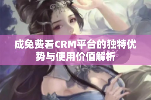 成免费看CRM平台的独特优势与使用价值解析