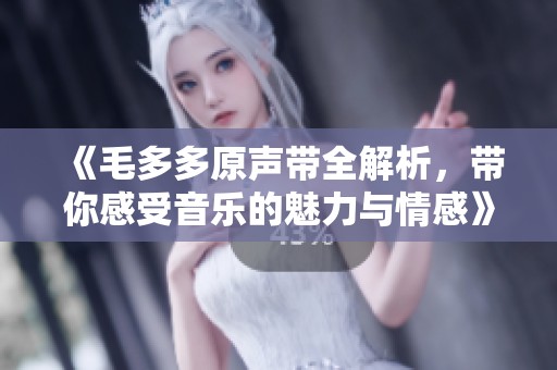 《毛多多原声带全解析，带你感受音乐的魅力与情感》