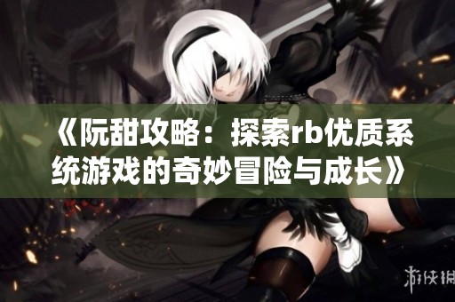 《阮甜攻略：探索rb优质系统游戏的奇妙冒险与成长》