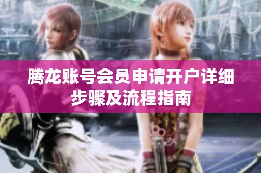 腾龙账号会员申请开户详细步骤及流程指南