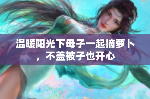 温暖阳光下母子一起摘萝卜，不盖被子也开心