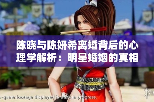 陈晓与陈妍希离婚背后的心理学解析：明星婚姻的真相与教训